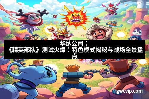 华纳公司：《精英部队》测试火爆：特色模式揭秘与战场全景盘点