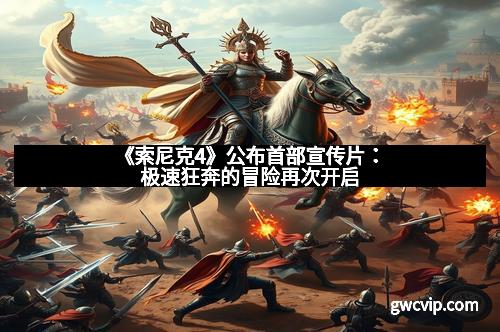 《索尼克4》公布首部宣传片：极速狂奔的冒险再次开启